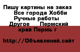  Пишу картины на заказ.  - Все города Хобби. Ручные работы » Другое   . Пермский край,Пермь г.